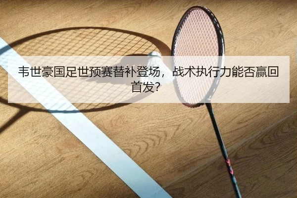 韦世豪国足世预赛替补登场，战术执行力能否赢回首发？